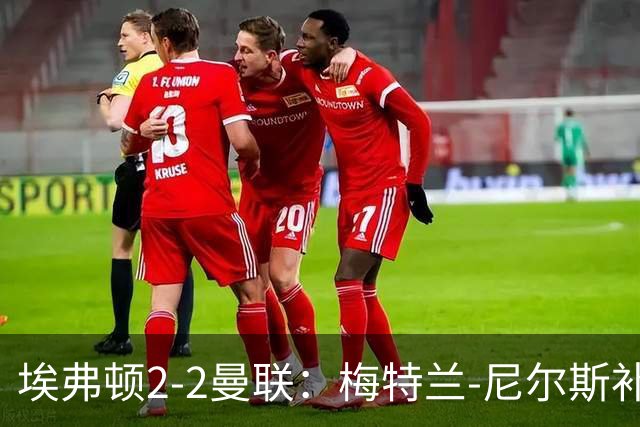 埃弗顿2-2曼联：梅特兰-尼尔斯补时绝平，两度落后两度扳平